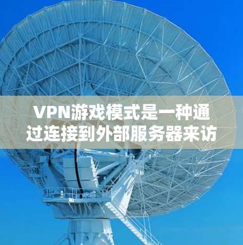 VPN游戏模式是一种通过连接到外部服务器来访问游戏的网络游戏方式，具有显著的优势和挑战。以下是该模式的详细分析