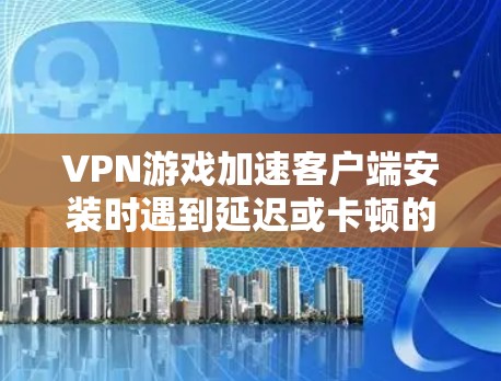 VPN游戏加速客户端安装时遇到延迟或卡顿的问题，通常与加速器的性能优化有关。以下是一些常见优化步骤，帮助您逐步解决这个问题
