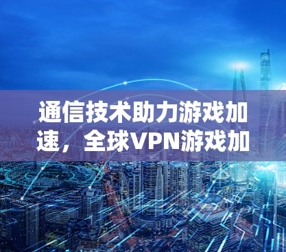 通信技术助力游戏加速，全球VPN游戏加速方案