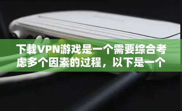 下载VPN游戏是一个需要综合考虑多个因素的过程，以下是一个详细且结构化的指南，帮助您顺利完成下载和使用