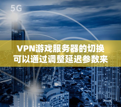 VPN游戏服务器的切换可以通过调整延迟参数来优化游戏体验。以下是详细的步骤和设置建议