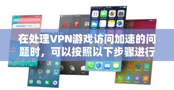 在处理VPN游戏访问加速的问题时，可以按照以下步骤进行