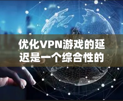 优化VPN游戏的延迟是一个综合性的过程,涉及多个方面,以下是一步步的建议