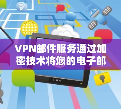 VPN邮件服务通过加密技术将您的电子邮件发送给不被检测的接收者，这在保护隐私和防止追责方面非常有用。以下是关于VPN邮件服务的详细分析