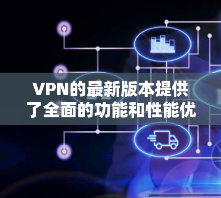 VPN的最新版本提供了全面的功能和性能优化，满足不同用户的需求。以下是各个版本的主要特点