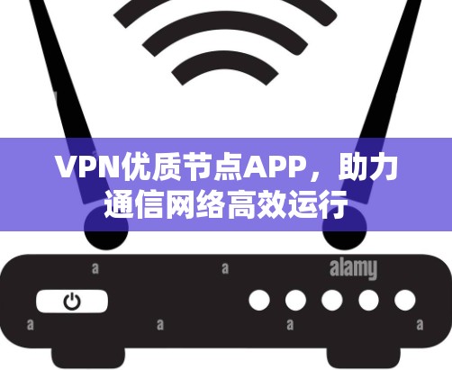 VPN优质节点APP，助力通信网络高效运行