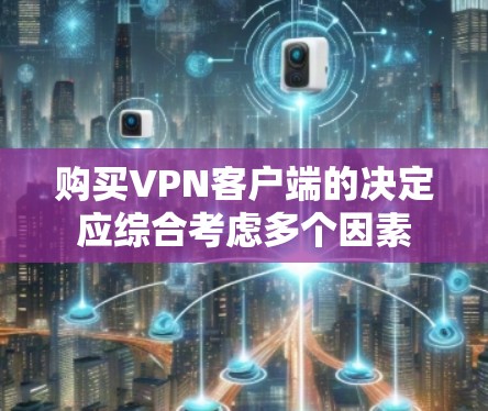 购买<strong>VPN客户端</strong>的决定应综合考虑多个因素