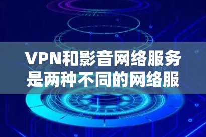 VPN和影音网络服务是两种不同的网络服务,尽管它们都用于在线连接外部网络,但它们的核心功能和适用场景有所不同。以下是它们的区别和适用场景的详细分析