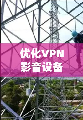 优化VPN影音设备是一个系统性工程,需要从硬件、软件、网络和安全等多个方面进行综合考虑。以下是一个详细的优化步骤指南