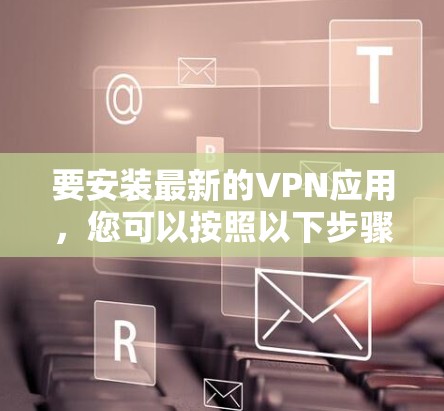 要安装最新的VPN应用,您可以按照以下步骤进行操作