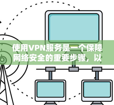 使用VPN服务是一个保障网络安全的重要步骤,以下是详细的使用指南,帮助你顺利完成