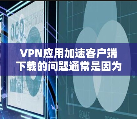 VPN应用加速客户端下载的问题通常是因为客户端下载速度较慢，导致用户等待时间长，甚至影响使用体验。以下是一些可能的解决方案，帮助您加速下载