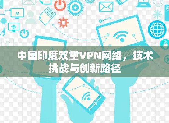 中国印度双重VPN网络，技术挑战与创新路径