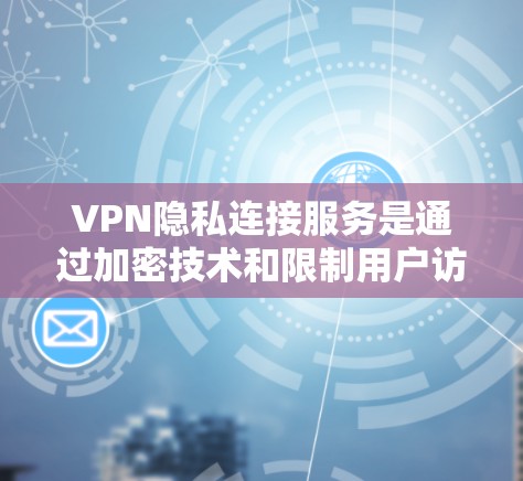 VPN隐私连接服务是通过加密技术和限制用户访问范围的机制，帮助用户在使用VPN时更好地保护隐私。以下是该服务的核心内容和步骤