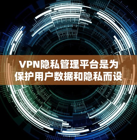 VPN隐私管理平台是为保护用户数据和隐私而设计的网络服务。以下是其主要功能及其实施方式