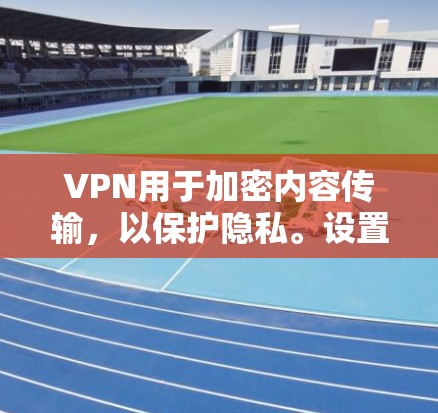 VPN用于加密内容传输，以保护隐私。设置VPN的隐私保护选项可以控制数据的范围和加密级别。以下是设置VPN隐私保护的步骤