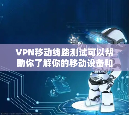 VPN移动线路测试可以帮助你了解你的移动设备和VPN服务在特定位置的网络情况,这在选择VPN服务或优化网络配置时非常重要。以下是一些步骤和方法来测试VPN移动线路