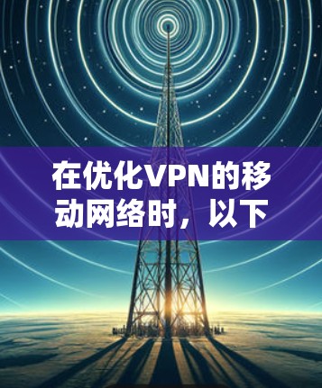 在优化VPN的移动网络时，以下是一些关键步骤和注意事项