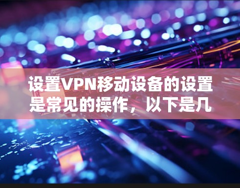 设置VPN移动设备的设置是常见的操作，以下是几种常见的设置类型和步骤
