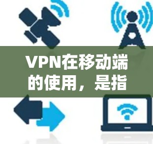 VPN在移动端的使用，是指通过网络通信将数据加密传输，并在接收端解密后的数据。以下是关于VPN在移动端应用的详细解答