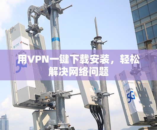 用VPN一键下载安装,轻松解决网络问题