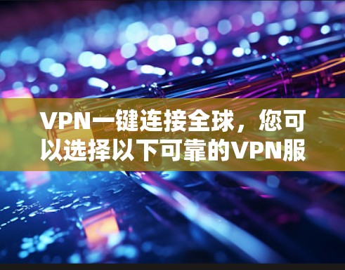 VPN一键连接全球,您可以选择以下可靠的VPN服务