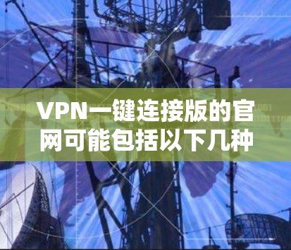 VPN一键连接版的官网可能包括以下几种常见的网站类型，根据您的需求和技术背景选择合适的