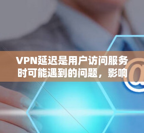 VPN延迟是用户访问服务时可能遇到的问题，影响用户体验和安全性。以下是针对VPN延迟问题的详细分析和解决方法