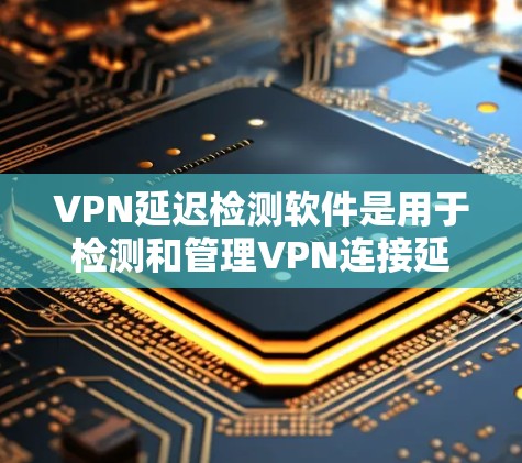 VPN延迟检测软件是用于检测和管理VPN连接延迟的工具,确保用户能够持续使用VPN服务。以下是详细的分析和建议