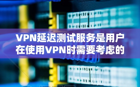 VPN延迟测试服务是用户在使用VPN时需要考虑的重要因素,通过延迟测试可以了解自己的VPN连接速度和稳定性情况,从而做出相应的优化措施,以提高用户的使用体验。以下是对延迟测试服务的详细总结