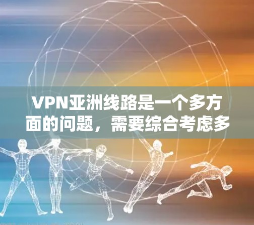 VPN亚洲线路是一个多方面的问题,需要综合考虑多个因素。以下是一些重要的点