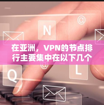 在亚洲,VPN的节点排行主要集中在以下几个地区的集中运营,每个地区的选择和运营各有特点