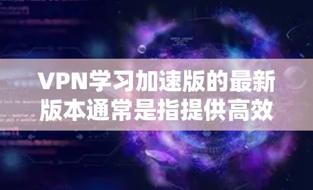 VPN学习加速版的最新版本通常是指提供高效的学习体验的VPN平台。以下是几个主要的VPN学习平台,适合学习英语、中文或日语