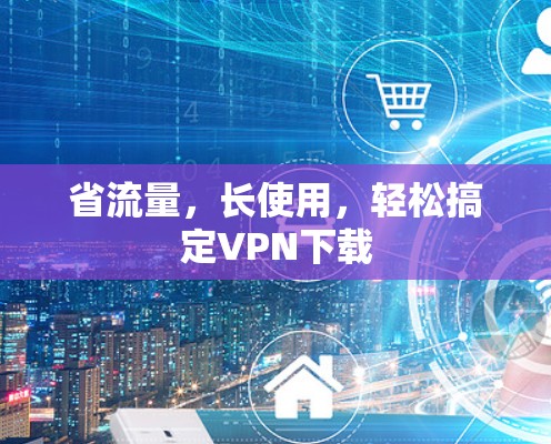 省流量,长使用,轻松搞定VPN下载