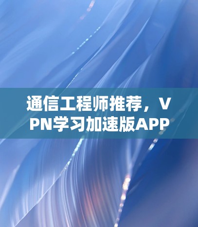 通信工程师推荐,VPN学习加速版APP
