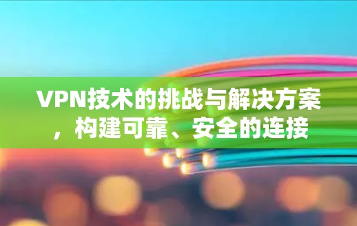 VPN技术的挑战与解决方案,构建可靠、安全的连接