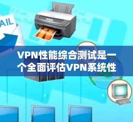 VPN性能综合测试是一个全面评估VPN系统性能的复杂过程,涉及多个方面。以下是一个结构化的总结,帮助您理解如何进行和优化VPN性能测试