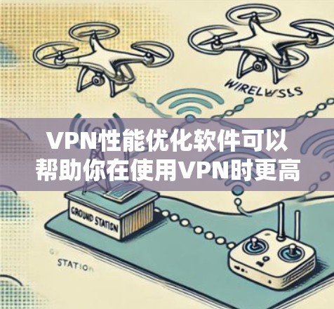VPN性能优化软件可以帮助你在使用VPN时更高效、更稳定。以下是一些优化VPN性能的实用技巧