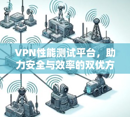 VPN性能测试平台,助力安全与效率的双优方案