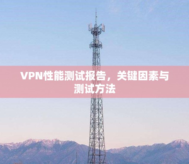 VPN性能测试报告,关键因素与测试方法