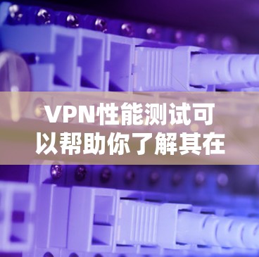 VPN性能测试可以帮助你了解其在实际使用中的稳定性和响应速度，有助于优化设置以确保最佳的用户体验。以下是关于VPN性能测试的一些关键点和建议