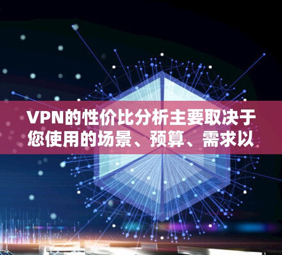 VPN的性价比分析主要取决于您使用的场景、预算、需求以及个人的偏好。以下是一些综合考虑的因素和推荐,帮助您更好地评估VPN的性价比