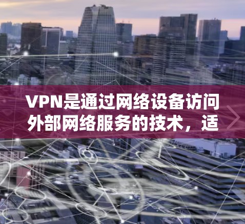 VPN是通过网络设备访问外部网络服务的技术,适合需要保护隐私或访问敏感信息的用户。以下是逐步的VPN入门操作指南