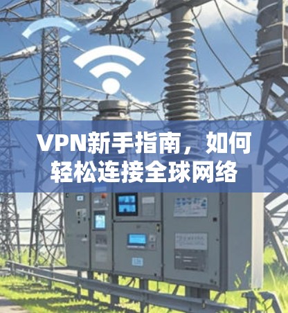 VPN新手指南,如何轻松连接全球网络