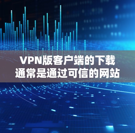 VPN版客户端的下载通常是通过可信的网站或应用商店进行的。以下是一些常见的<strong>VPN客户端</strong>及其下载方法