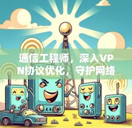 通信工程师,深入VPN协议优化,守护网络安全