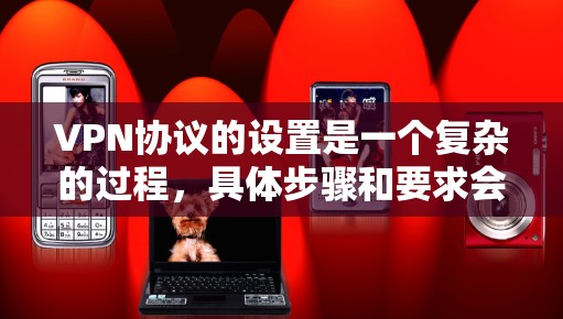 VPN协议的设置是一个复杂的过程,具体步骤和要求会根据协议类型和需求而有所不同。以下是一些常见的VPN协议设置步骤,适用于大多数普通用户和企业级用户