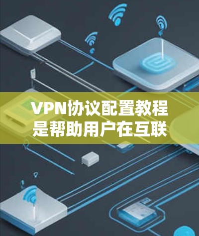 VPN协议配置教程是帮助用户在互联网上安全访问内部服务器的步骤,涵盖协议选择、配置设置和注意事项。以下是对该教程的详细 breakdown