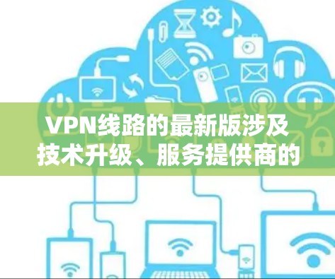 VPN线路的最新版涉及技术升级、服务提供商的优化以及用户反馈。以下是基于上述思考的分步回答