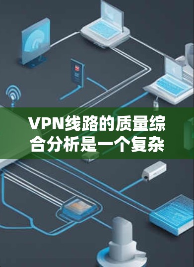 VPN线路的质量综合分析是一个复杂的问题，因为它涉及多个方面，包括速度、稳定性、安全性和兼容性等。以下是一些综合性的分析框架和要点，帮助您全面了解VPN线路的质量